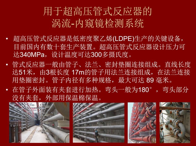 內窺鏡檢測系統可用于超高壓管式反應器渦流檢測,超高壓管式反應器是低密度聚乙烯生產的關鍵設備,目前國內有數十套生產裝置。