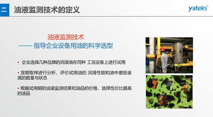 油液是機器的血液，監(jiān)測技術(shù)是企業(yè)開展，“設(shè)備潤滑管理和視情維護”的重要手段，· 油品的選型優(yōu)化，· 油品的污染控制，· 在用油的換油確定